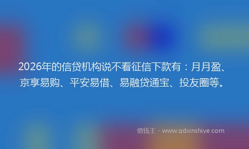 2026年的信贷机构说不看征信下款有：月月盈、京享易购、平安易借、易融贷通宝、投友圈等。