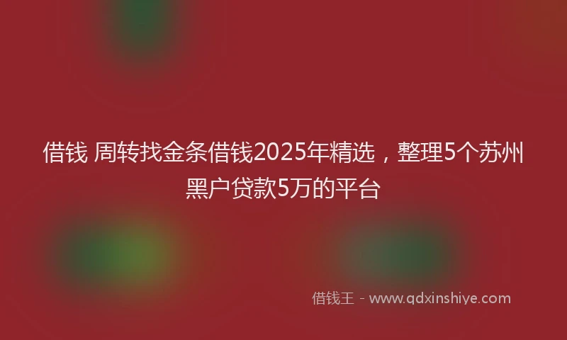 借钱 周转找金条借钱2025年精选,整理5个苏州黑户贷款5万的平台