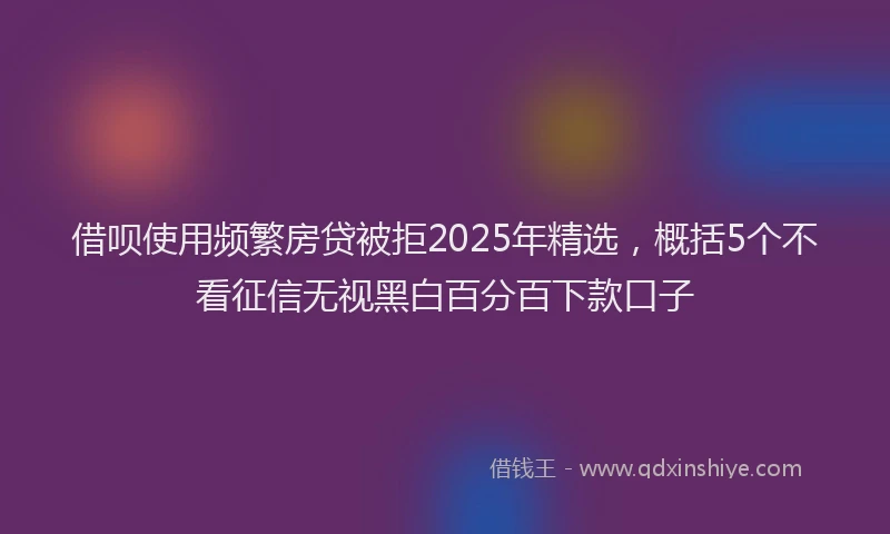 借呗使用频繁房贷被拒2025年精选，概括5个不看征信无视黑白百分百下款口子