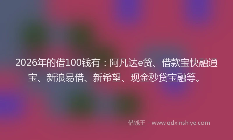2026年的借100钱有:阿凡达e贷、借款宝快融通宝、新浪易借、新希望、现金秒贷宝融等。