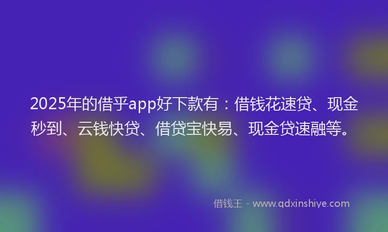 2025年的借乎app好下款有：借钱花速贷、现金秒到、云钱快贷、借贷宝快易、现金贷速融等。