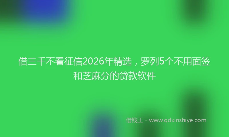借三千不看征信2026年精选,罗列5个不用面签和芝麻分的贷款软件