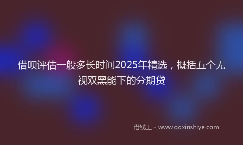 借呗评估一般多长时间2025年精选,概括五个无视双黑能下的分期贷