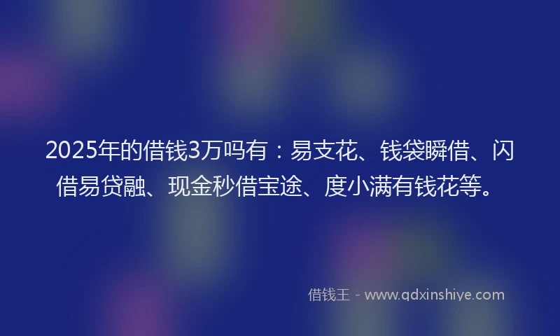 2025年的借钱3万吗有：易支花、钱袋瞬借、闪借易贷融、现金秒借宝途、度小满有钱花等。
