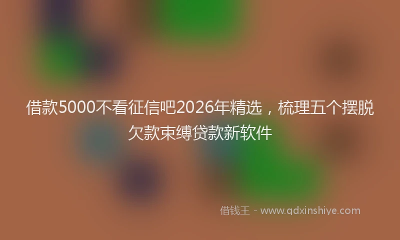 借款5000不看征信吧2026年精选,梳理五个摆脱欠款束缚贷款新软件