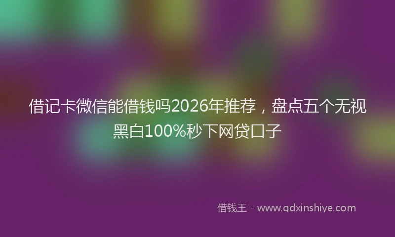 借记卡微信能借钱吗2026年推荐，盘点五个无视黑白100%秒下网贷口子