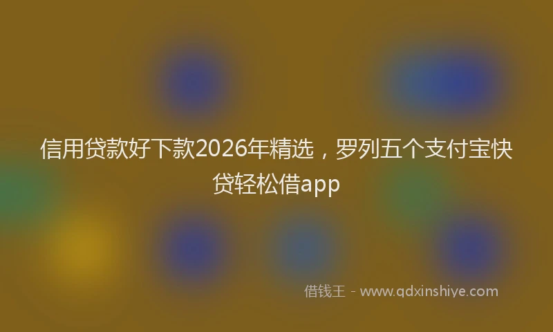 信用贷款好下款2026年精选，罗列五个支付宝快贷轻松借app