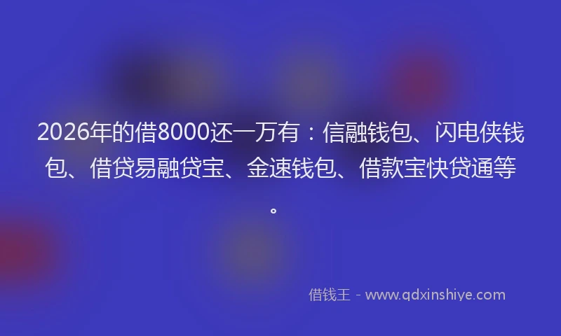 2026年的借8000还一万有：信融钱包、闪电侠钱包、借贷易融贷宝、金速钱包、借款宝快贷通等。