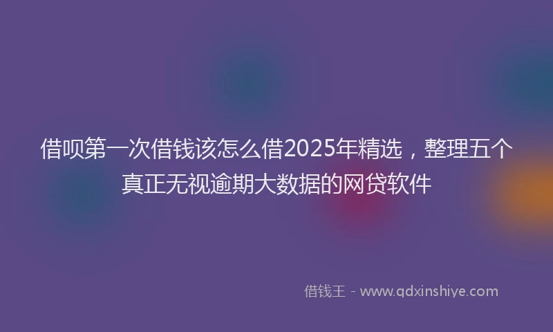 借呗第一次借钱该怎么借2025年精选，整理五个真正无视逾期大数据的网贷软件