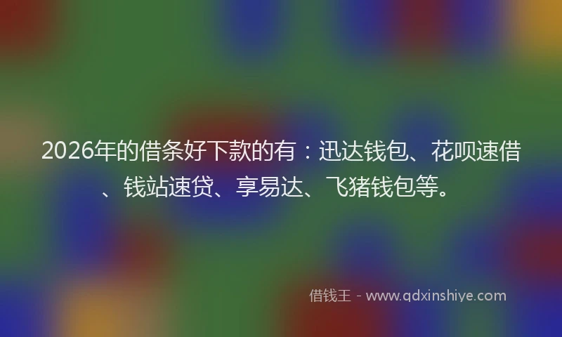 2026年的借条好下款的有:迅达钱包、花呗速借、钱站速贷、享易达、飞猪钱包等。