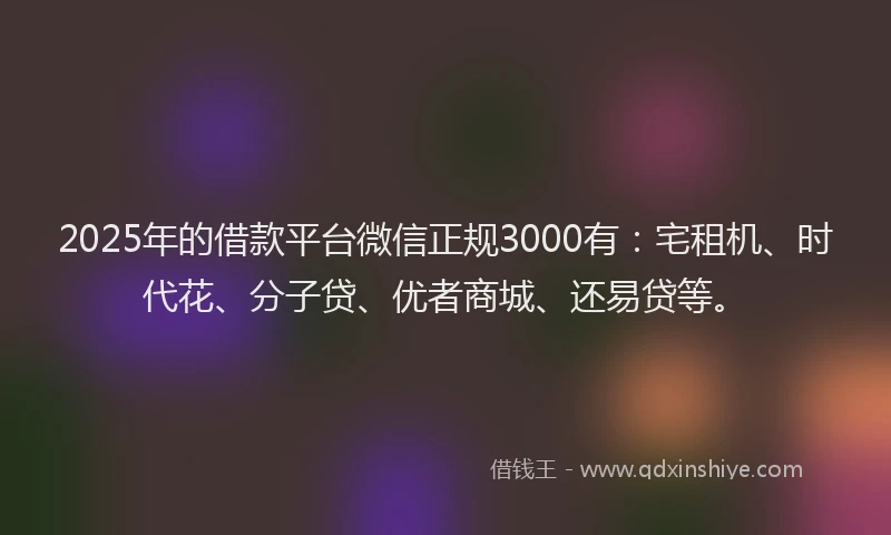 2025年的借款平台微信正规3000有:宅租机、时代花、分子贷、优者商城、还易贷等。