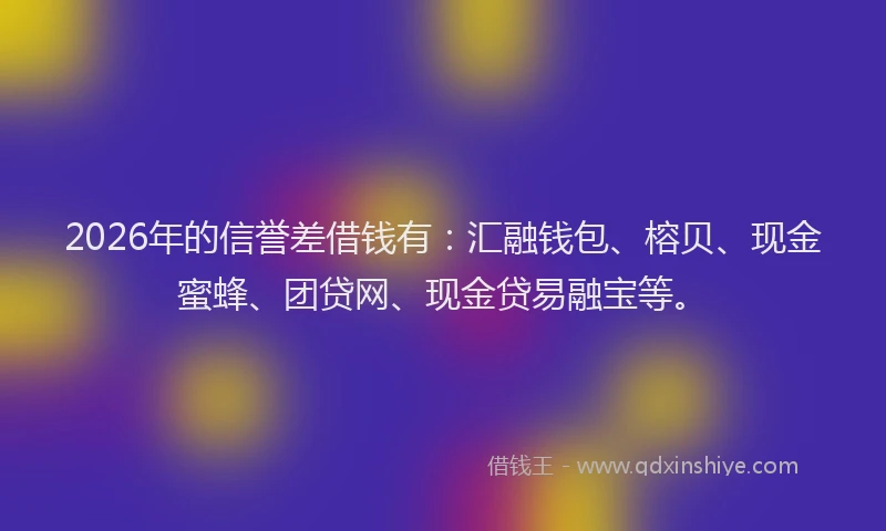 2026年的信誉差借钱有：汇融钱包、榕贝、现金蜜蜂、团贷网、现金贷易融宝等。