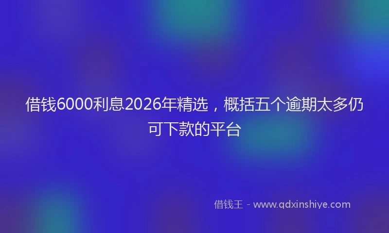 借钱6000利息2026年精选,概括五个逾期太多仍可下款的平台