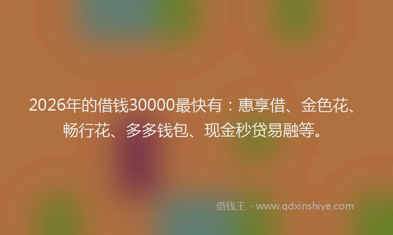 2026年的借钱30000最快有：惠享借、金色花、畅行花、多多钱包、现金秒贷易融等。