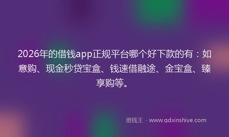 2026年的借钱app正规平台哪个好下款的有:如意购、现金秒贷宝盒、钱速借融途、金宝盒、臻享购等。
