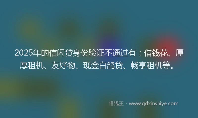 2025年的信闪贷身份验证不通过有：借钱花、厚厚租机、友好物、现金白鸽贷、畅享租机等。