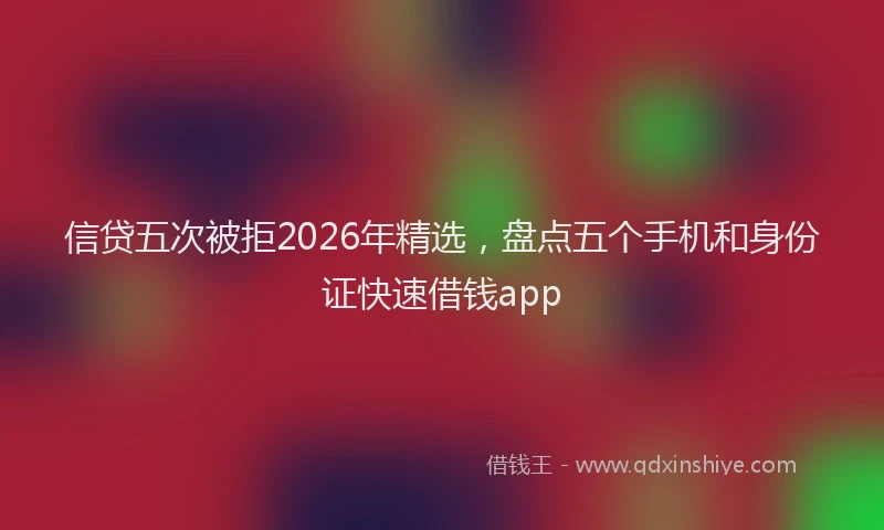 信贷五次被拒2026年精选，盘点五个手机和身份证快速借钱app