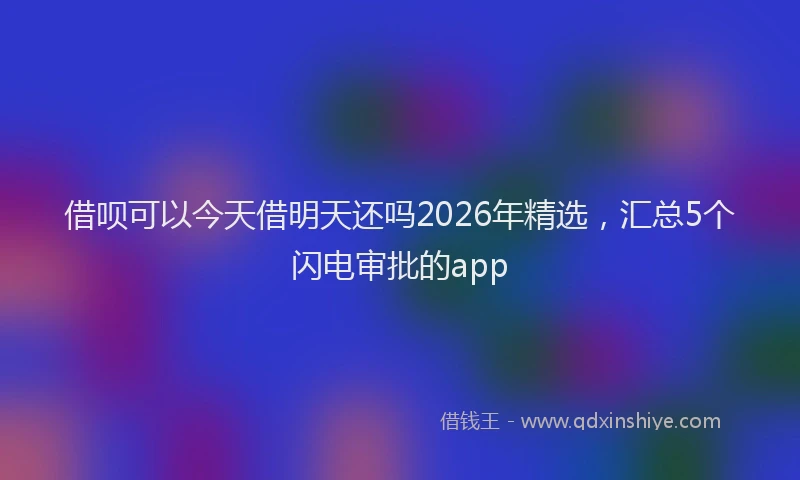 借呗可以今天借明天还吗2026年精选，汇总5个闪电审批的app