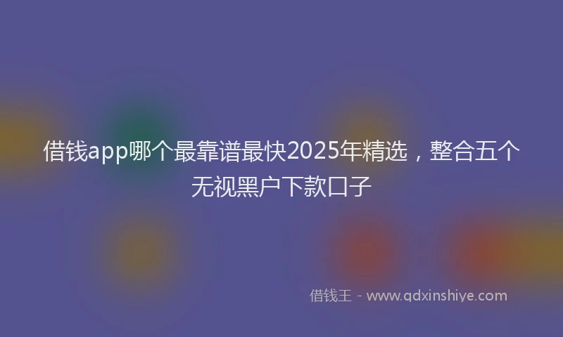 借钱app哪个最靠谱最快2025年精选,整合五个无视黑户下款口子