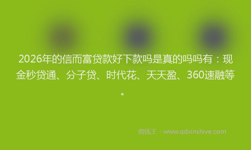 2026年的信而富贷款好下款吗是真的吗吗有：现金秒贷通、分子贷、时代花、天天盈、360速融等。
