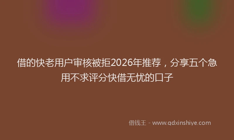 借的快老用户审核被拒2026年推荐，分享五个急用不求评分快借无忧的口子