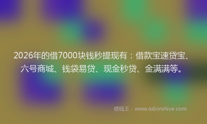 2026年的借7000块钱秒提现有:借款宝速贷宝、六号商城、钱袋易贷、现金秒贷、金满满等。