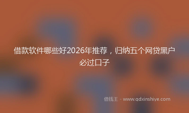 借款软件哪些好2026年推荐，归纳五个网贷黑户必过口子