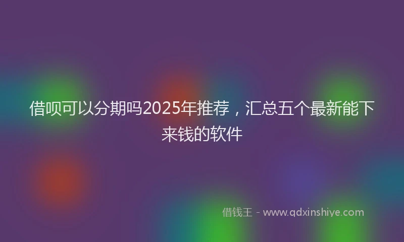 借呗可以分期吗2025年推荐，汇总五个最新能下来钱的软件