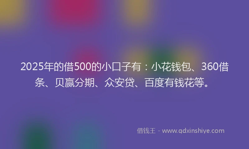 2025年的借500的小口子有:小花钱包、360借条、贝赢分期、众安贷、百度有钱花等。