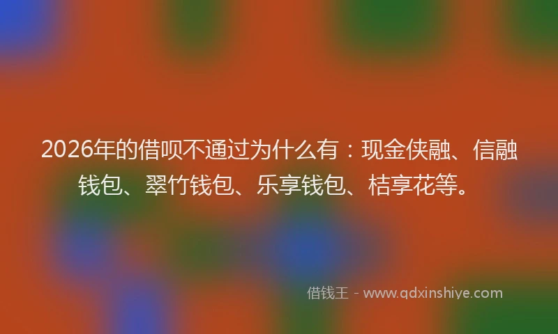 2026年的借呗不通过为什么有:现金侠融、信融钱包、翠竹钱包、乐享钱包、桔享花等。