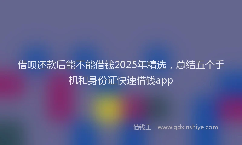 借呗还款后能不能借钱2025年精选，总结五个手机和身份证快速借钱app