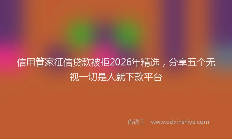 信用管家征信贷款被拒2026年精选，分享五个无视一切是人就下款平台