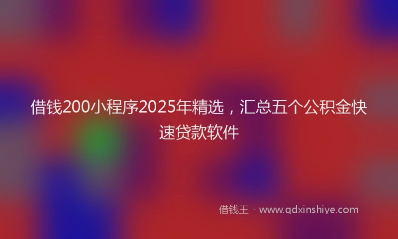 借钱200小程序2025年精选，汇总五个公积金快速贷款软件