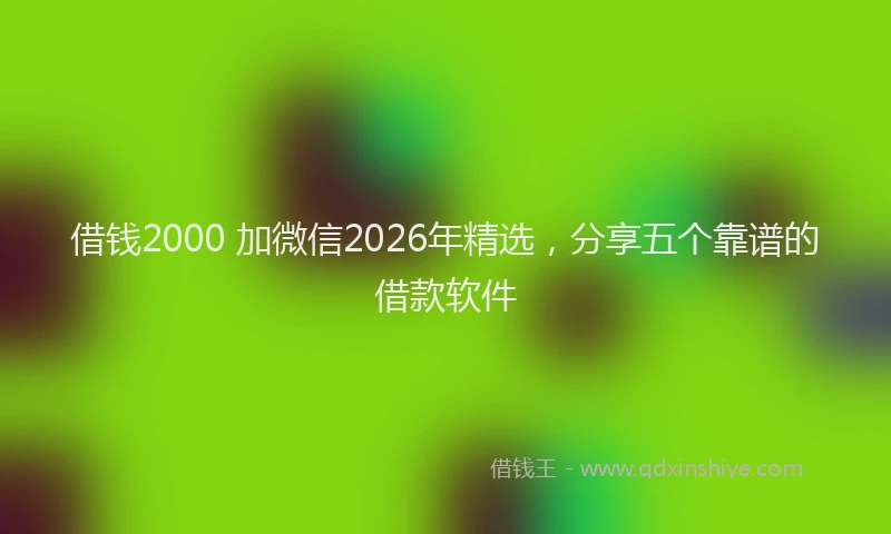 借钱2000 加微信2026年精选，分享五个靠谱的借款软件