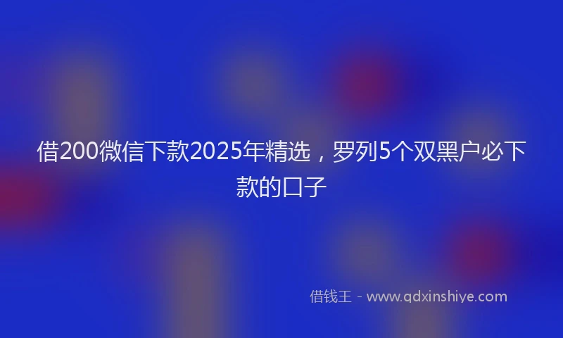 借200微信下款2025年精选，罗列5个双黑户必下款的口子
