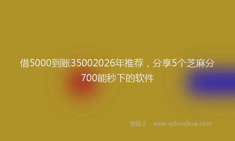 借5000到账35002026年推荐，分享5个芝麻分700能秒下的软件