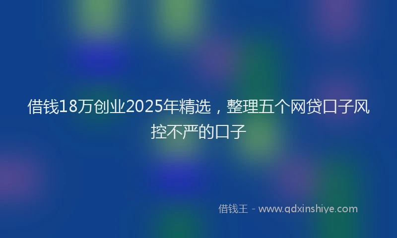 借钱18万创业2025年精选，整理五个网贷口子风控不严的口子