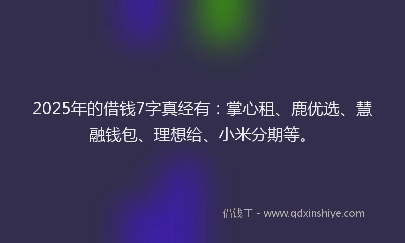 2025年的借钱7字真经有：掌心租、鹿优选、慧融钱包、理想给、小米分期等。