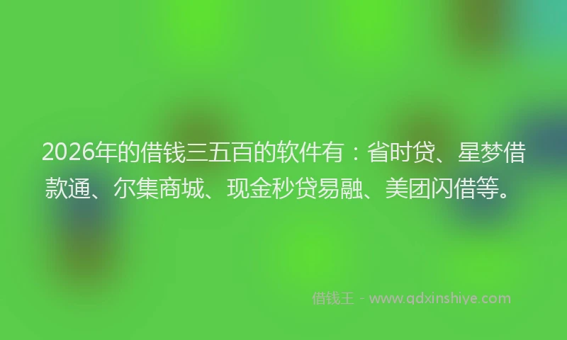 2026年的借钱三五百的软件有：省时贷、星梦借款通、尔集商城、现金秒贷易融、美团闪借等。