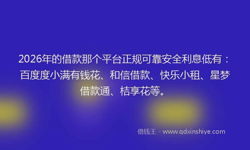 2026年的借款那个平台正规可靠安全利息低有:百度度小满有钱花、和信借款、快乐小租、星梦借款通、桔享花等。