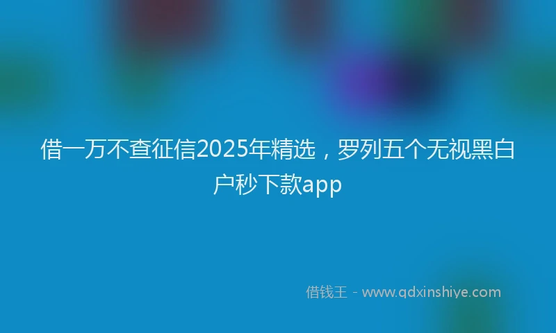 借一万不查征信2025年精选,罗列五个无视黑白户秒下款app