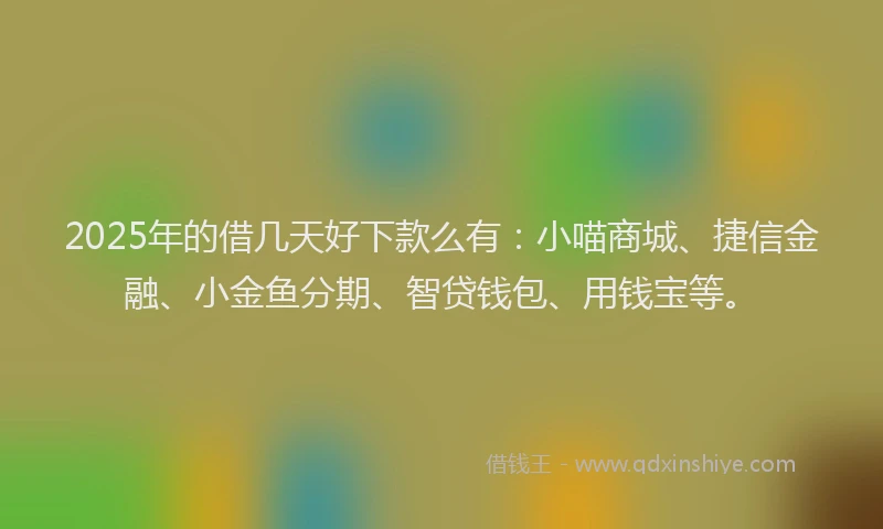 2025年的借几天好下款么有：小喵商城、捷信金融、小金鱼分期、智贷钱包、用钱宝等。