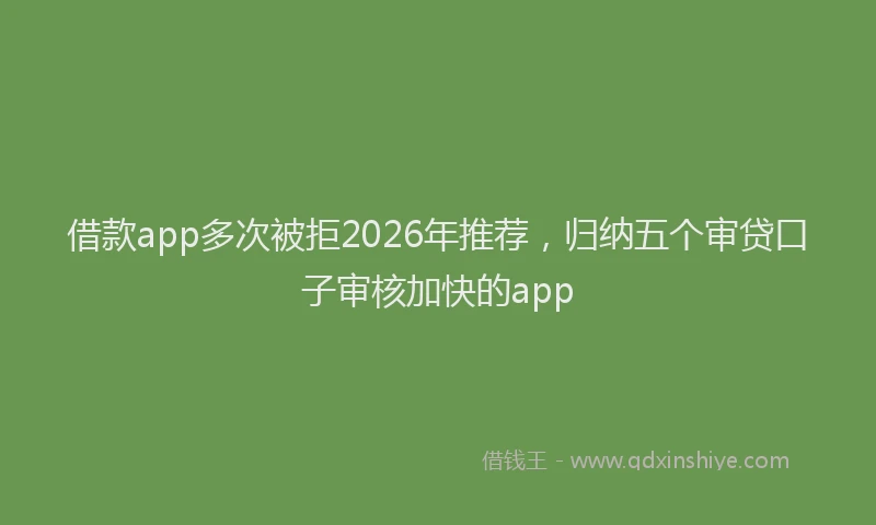 借款app多次被拒2026年推荐，归纳五个审贷口子审核加快的app