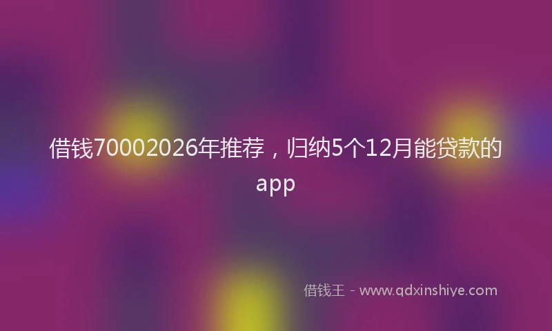 借钱70002026年推荐,归纳5个12月能贷款的app