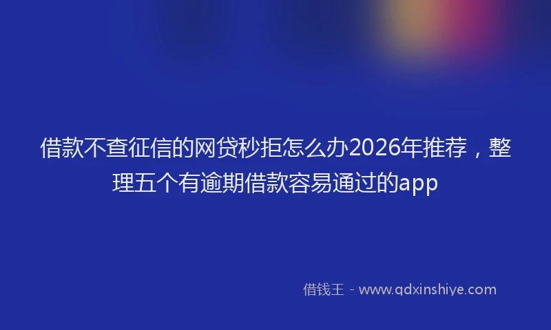 借款不查征信的网贷秒拒怎么办2026年推荐，整理五个有逾期借款容易通过的app