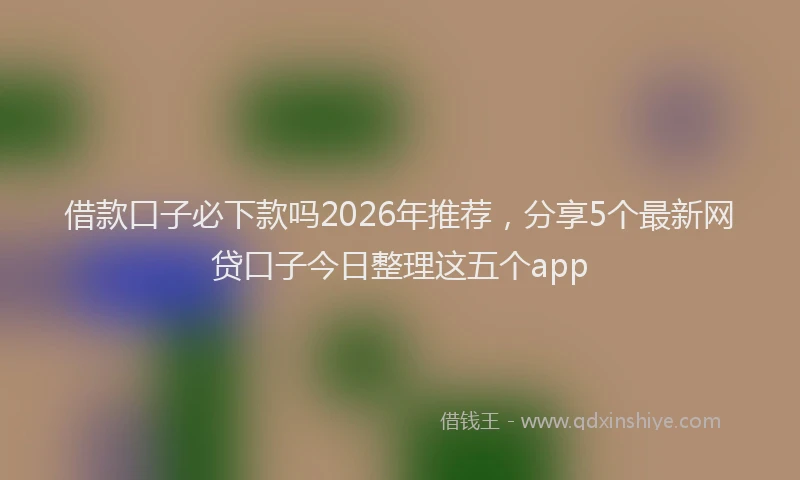 借款口子必下款吗2026年推荐，分享5个最新网贷口子今日整理这五个app