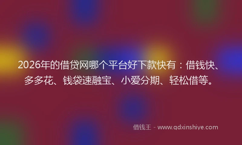 2026年的借贷网哪个平台好下款快有：借钱快、多多花、钱袋速融宝、小爱分期、轻松借等。
