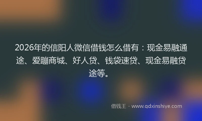 2026年的信阳人微信借钱怎么借有:现金易融通途、爱蹦商城、好人贷、钱袋速贷、现金易融贷途等。