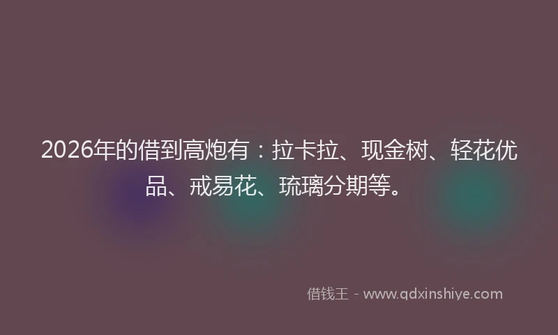 2026年的借到高炮有:拉卡拉、现金树、轻花优品、戒易花、琉璃分期等。