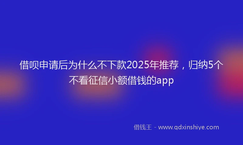 借呗申请后为什么不下款2025年推荐，归纳5个不看征信小额借钱的app